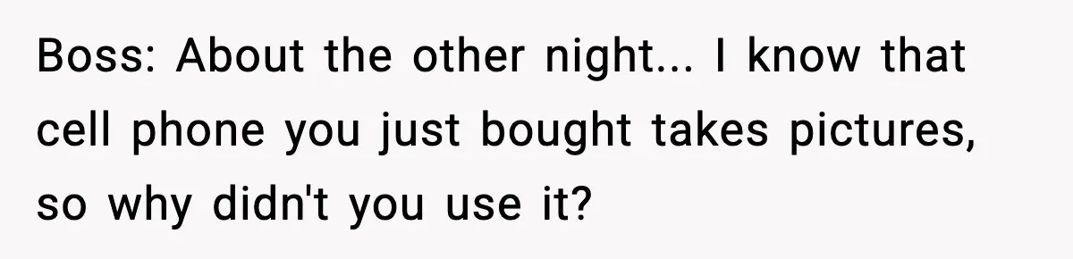 Boss: About the other night... I know that cell phone you just bought takes pictures, so why didn't you use it?