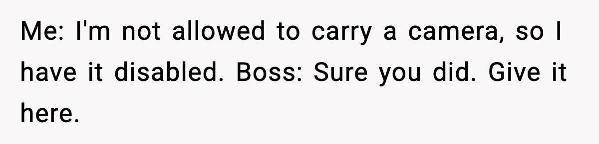 Me: I'm not allowed to carry a camera, so I have it disabled. Boss: Sure you did. Give it here.