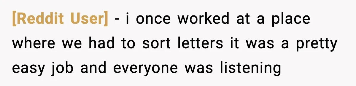 [Reddit User] − i once worked at a place where we had to sort letters it was a pretty easy job and everyone was listening