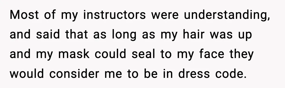 Fire-Academy Trainee Cuts Her Hair After Being Written Up For “Inappropriate” Style Most of my instructors were understanding, and said that as long as my hair was up and my mask could seal to my face they would consider me to be...