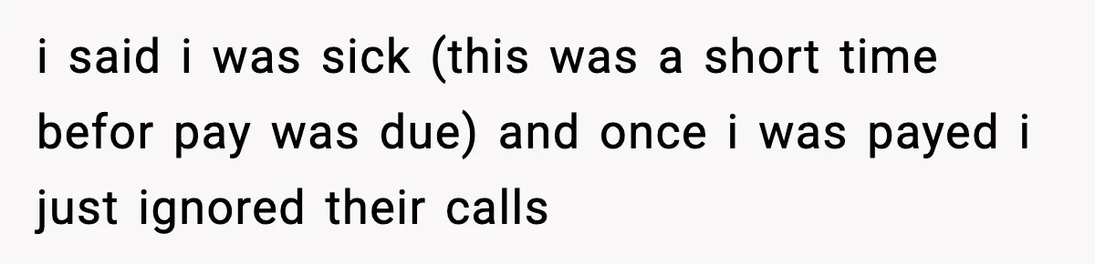 i said i was sick (this was a short time befor pay was due) and once i was payed i just ignored their calls