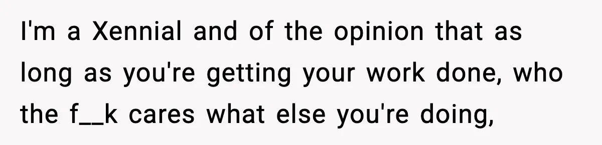 I'm a Xennial and of the opinion that as long as you're getting your work done, who the f__k cares what else you're doing,