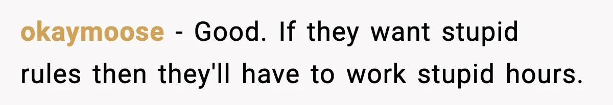 okaymoose − Good. If they want stupid rules then they'll have to work stupid hours.