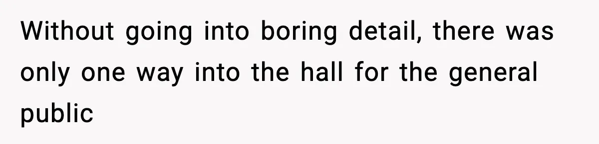Without going into boring detail, there was only one way into the hall for the general public