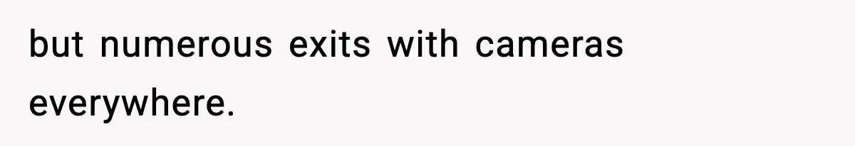 but numerous exits with cameras everywhere.