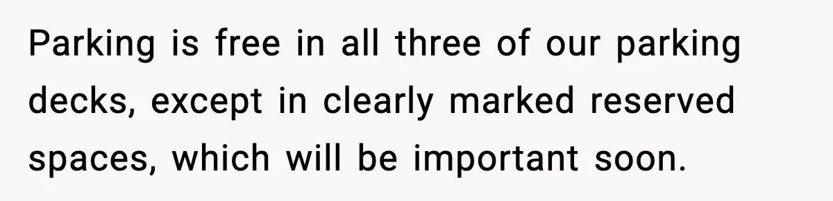 Parking is free in all three of our parking decks, except in clearly marked reserved spaces, which will be important soon.