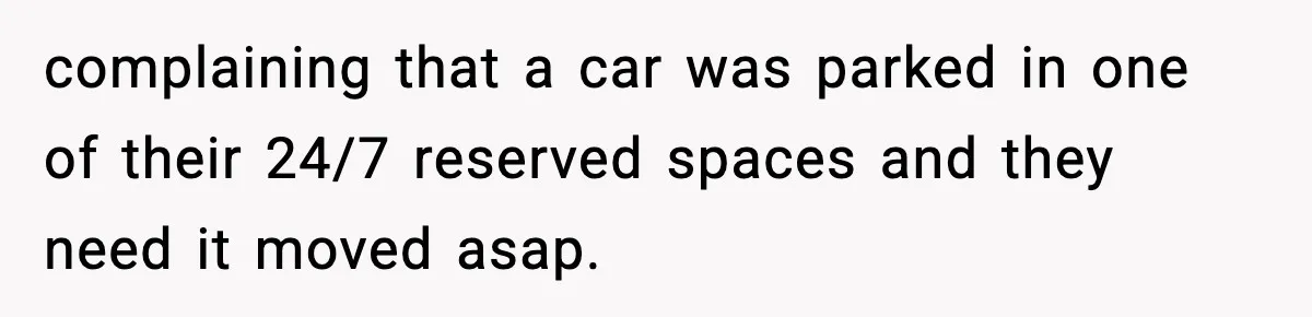 complaining that a car was parked in one of their 24/7 reserved spaces and they need it moved asap.