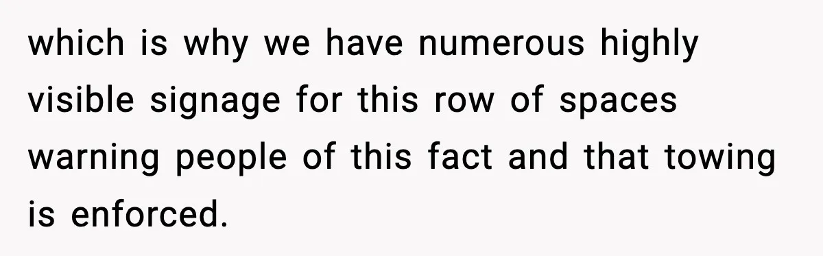 which is why we have numerous highly visible signage for this row of spaces warning people of this fact and that towing is enforced.