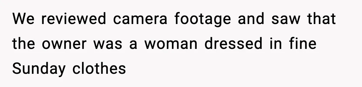We reviewed camera footage and saw that the owner was a woman dressed in fine Sunday clothes