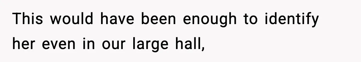 This would have been enough to identify her even in our large hall,