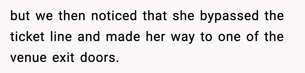 but we then noticed that she bypassed the ticket line and made her way to one of the venue exit doors.