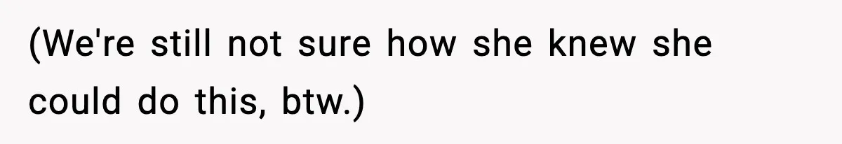 (We're still not sure how she knew she could do this, btw.)
