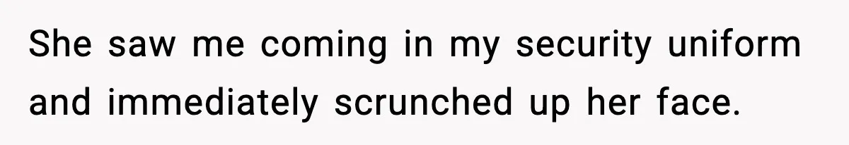 She saw me coming in my security uniform and immediately scrunched up her face.