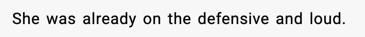 She was already on the defensive and loud.