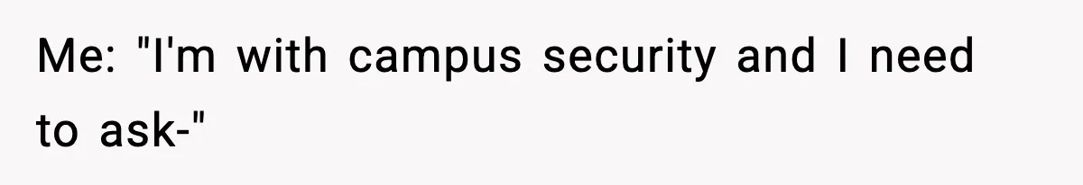 Me: "I'm with campus security and I need to ask-"