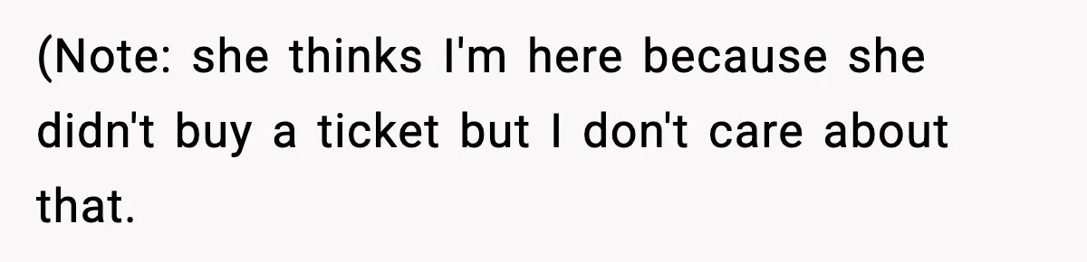 (Note: she thinks I'm here because she didn't buy a ticket but I don't care about that.