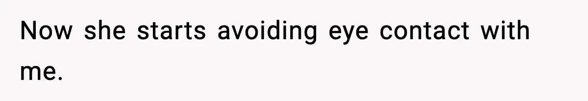 Now she starts avoiding eye contact with me.