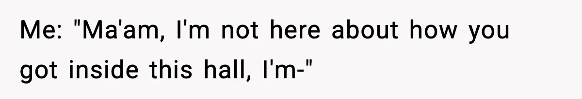 Me: "Ma'am, I'm not here about how you got inside this hall, I'm-"