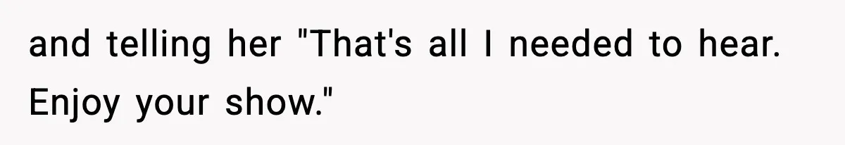 and telling her "That's all I needed to hear. Enjoy your show."