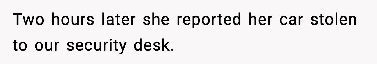 Two hours later she reported her car stolen to our security desk.