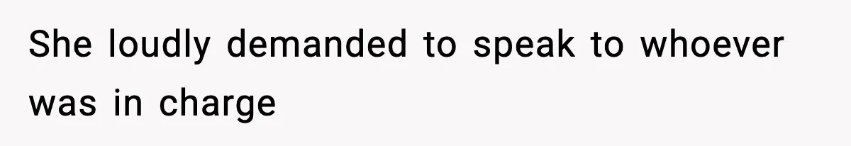 She loudly demanded to speak to whoever was in charge