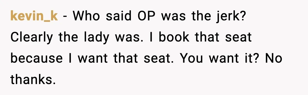 Traveler With Stomach Trouble Makes Seat Thief Rethink Her Choices kevin_k - Who said OP was the jerk? Clearly the lady was. I book that seat because I want that seat. You want it? No thanks.