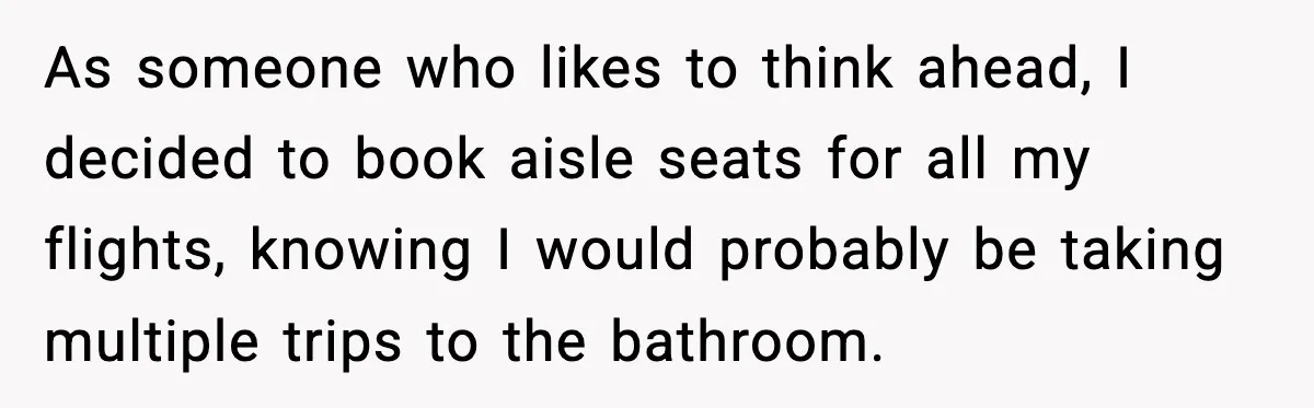 Traveler With Stomach Trouble Makes Seat Thief Rethink Her Choices As someone who likes to think ahead, I decided to book aisle seats for all my flights, knowing I would probably be taking multiple trips to the bathroom.