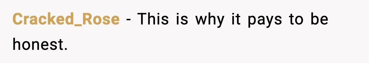 Cracked_Rose − This is why it pays to be honest.