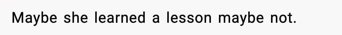 Maybe she learned a lesson maybe not.