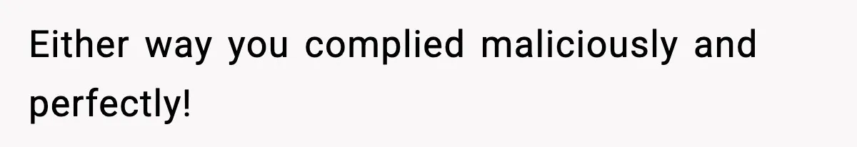 Either way you complied maliciously and perfectly!