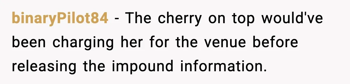 binaryPilot84 − The cherry on top would've been charging her for the venue before releasing the impound information.