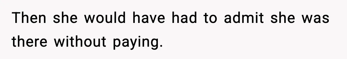 Then she would have had to admit she was there without paying.