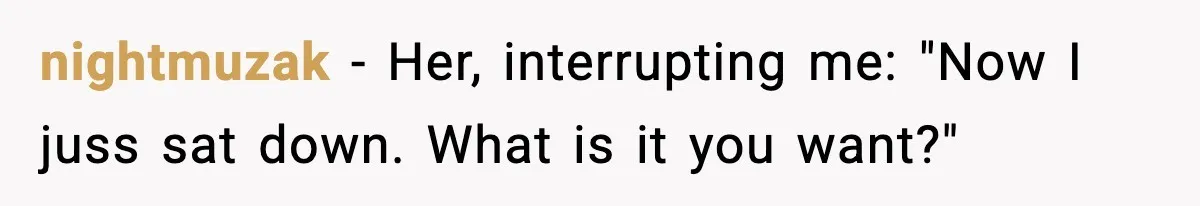 nightmuzak − Her, interrupting me: "Now I juss sat down. What is it you want?"