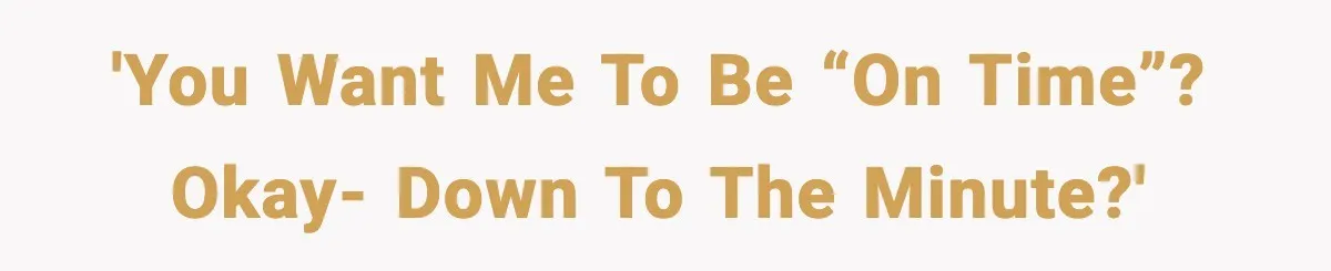 'You want me to be “on time”? Okay- down to the minute?'