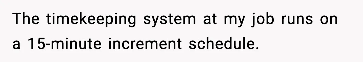 The timekeeping system at my job runs on a 15-minute increment schedule.