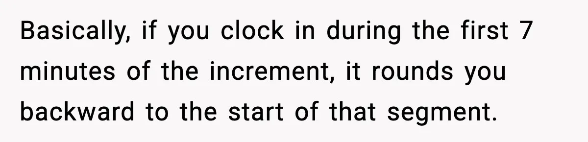 Basically, if you clock in during the first 7 minutes of the increment, it rounds you backward to the start of that segment.