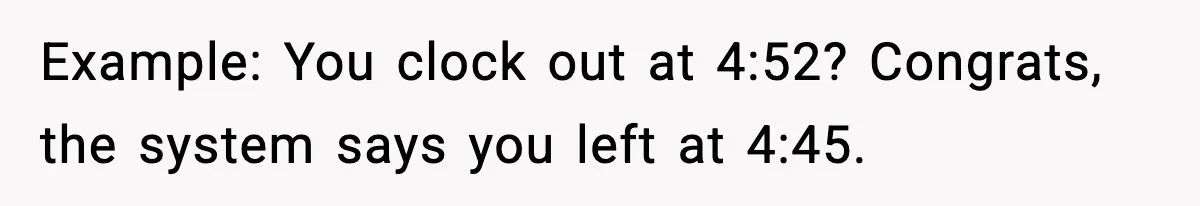Example: You clock out at 4:52? Congrats, the system says you left at 4:45.