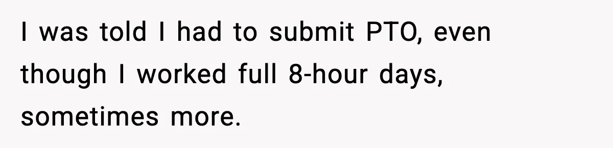 I was told I had to submit PTO, even though I worked full 8-hour days, sometimes more.