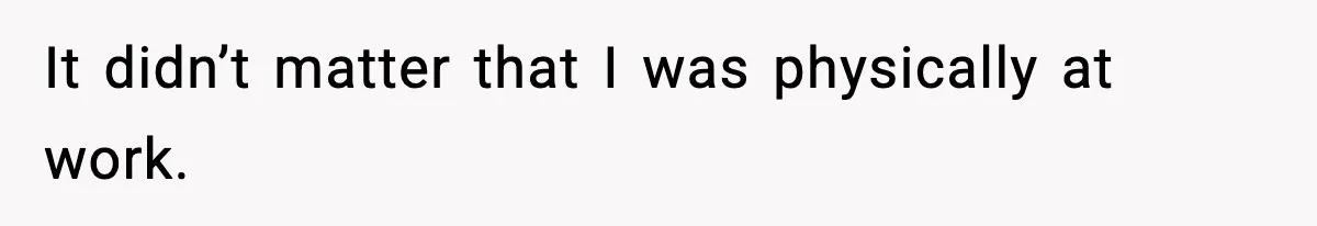 It didn’t matter that I was physically at work.