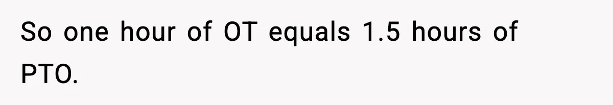 So one hour of OT equals 1.5 hours of PTO.