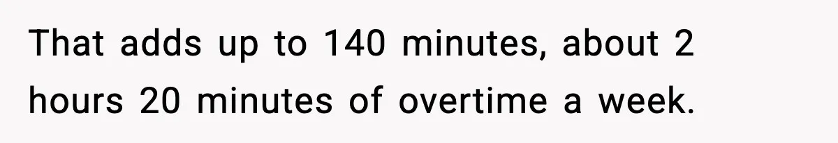 That adds up to 140 minutes, about 2 hours 20 minutes of overtime a week.
