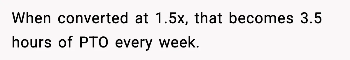 When converted at 1.5x, that becomes 3.5 hours of PTO every week.