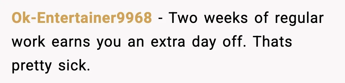 Ok-Entertainer9968 - Two weeks of regular work earns you an extra day off. Thats pretty sick.