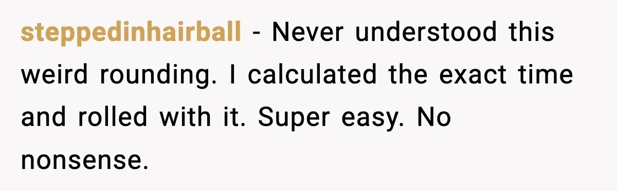 steppedinhairball - Never understood this weird rounding. I calculated the exact time and rolled with it. Super easy. No nonsense.