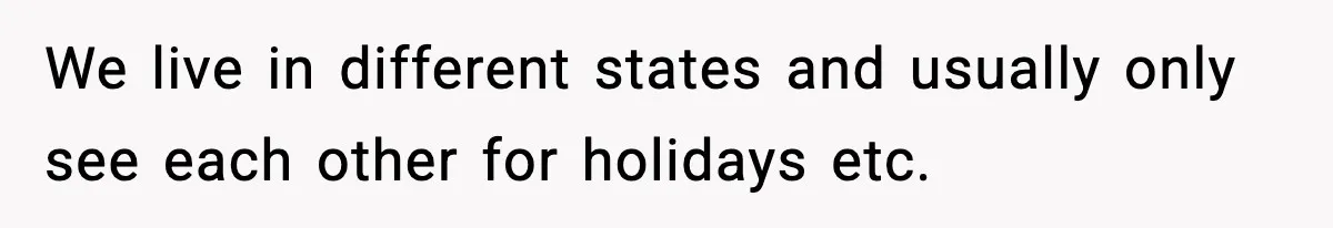 We live in different states and usually only see each other for holidays etc.