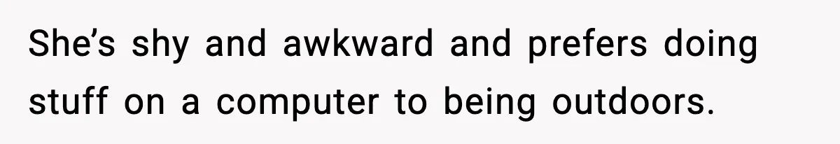 She’s shy and awkward and prefers doing stuff on a computer to being outdoors.