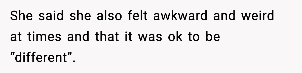 She said she also felt awkward and weird at times and that it was ok to be “different”.