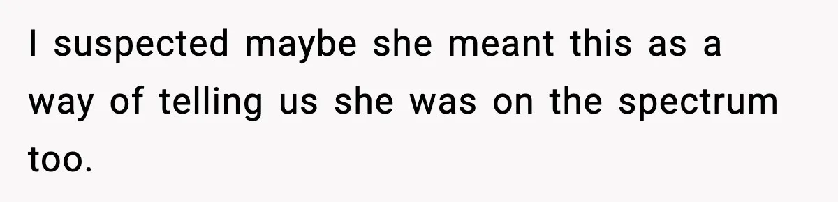 I suspected maybe she meant this as a way of telling us she was on the spectrum too.