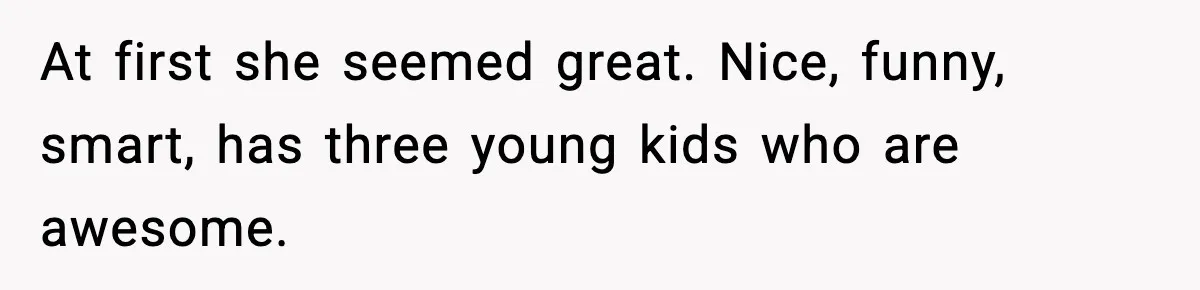 At first she seemed great. Nice, funny, smart, has three young kids who are awesome.