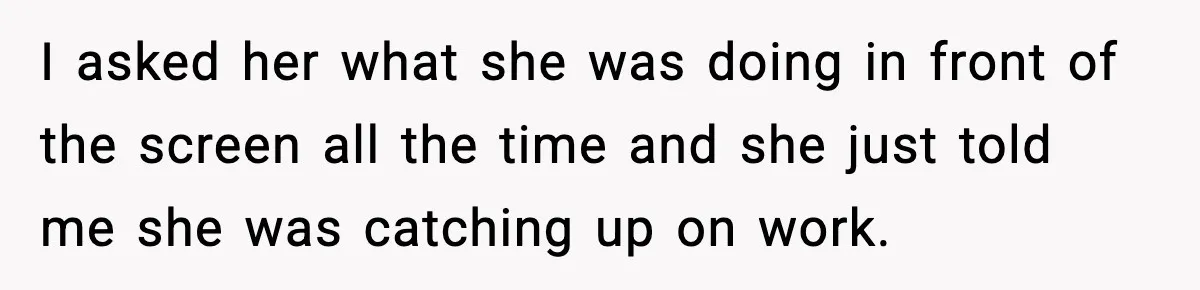I asked her what she was doing in front of the screen all the time and she just told me she was catching up on work.